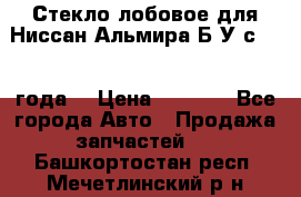 Стекло лобовое для Ниссан Альмира Б/У с 2014 года. › Цена ­ 5 000 - Все города Авто » Продажа запчастей   . Башкортостан респ.,Мечетлинский р-н